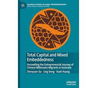 Total Capital and Mixed Embeddedness: Unravelling the Entrepreneurial Journey of Chinese Millionaire Migrants in Australia (Palgrave Studies in Global Entrepreneurship)