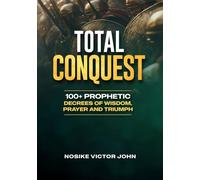 TOTAL CONQUEST: 100+ PROPHETIC DECREES OF WISDOM, PRAYER AND TRIUMPH