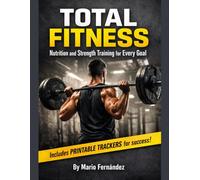 Total Fitness: Nutrition and Strength Training for Every Goal + Printable Trackers: Lose Fat, Gain Muscle, or Stay Fit - Step-by-Step Guides, Weekly Routines, and Meal & Workout Trackers
