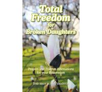 Total Freedom for Broken Daughters: Prayers and Positive Affirmations for your Restoration
