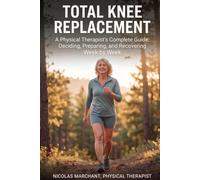 Total Knee Replacement: A Physical Therapist's Complete Guide: Deciding, Preparing, and Recovering W y Week