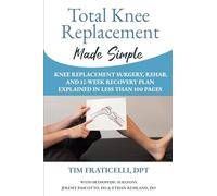 Total Knee Replacement Made Simple: Knee Replacement Surgery, Rehab, and 12 Week Recovery Plan Explained in Less Than 100 Pages