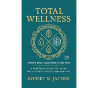 Total Wellness: A Practical Guide to Living With Energy, Focus, and Purpose Strong Body. Clear Mind. Steady Spirit.
