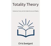 Totality Theory: Coherence, Force, and the Hidden Structure of Reality (Totality and Origin Theory)