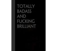 TOTALLY BADASS and FUCKING BRILLIANT: Funny Gag Gift Notebook for the Office, Teamwork, School, Employees, Workplace, New Jobs (size 6"x9, 100 lined pages)