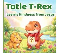 Totle T-Rex Learns Kindness from Jesus: A Christian Dinosaur Story About Kindness, Friendship, and Faith (Totle T-Rex Adventures)