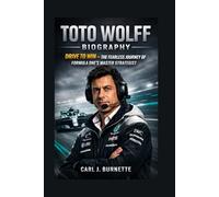 TOTO WOLFF BIOGRAPHY: Drive To Win - The Fearless Journey Of Formula One’s Master Strategist