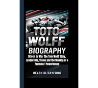 TOTO WOLFF BIOGRAPHY: Driven to Win: The Toto Wolff Story, Leadership, Vision and the Making of a Formula 1 Powerhouse