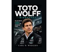 TOTO WOLFF BIOGRAPHY: The Life Story Of A Formula 1 Visionary And Motorsport Leader