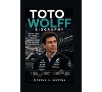 TOTO WOLFF BIOGRAPHY: The Life Story Of A Formula 1 Visionary, Business Leader, And Mercedes Team Principal