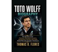 TOTO WOLFF BIOGRAPHY: The Life Story of the Visionary Motorsport Executive, Entrepreneur, Investor, and Leader Behind Mercedes' Formula 1 Dominance