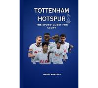 Tottenham Hotspur: The Spurs' Quest for Glory: Passion, Rivalries, Triumphs: The True Heart of Tottenham Hotspur