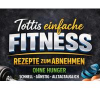 Tottis einfache Fitness-Rezepte zum Abnehmen: 30 schnelle High-Protein-Rezepte ohne Hunger - günstig, alltagstauglich und ideal für Muskelaufbau, Meal Prep und Fettverlust