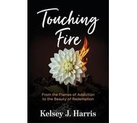 Touching Fire: From the Flames of Addiction to the Beauty of Redemption