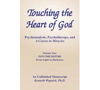 Touching the Heart of God-Psychoanalysis, Psychotherapy, and A Course in Miracles-An Unfinished Manuscript, Volume One: Into the Depths-From Light to Darkness
