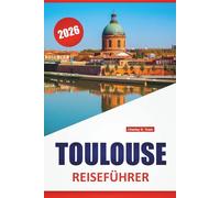 TOULOUSE REISEFÜHRER 2026: Historische Plätze, Grachtenspaziergänge, lokale Küche, Luft- und Raumfahrtstandorte und Reisetipps für die Erkundung des Südwestens Frankreichs