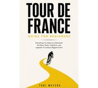 TOUR DE FRANCE GUIDE FOR BEGINNERS: Everything You Need to Understand the Race, Rules, Traditions, and Legends of Cycling's Biggest Event: 3 (Inside the Tour de France)