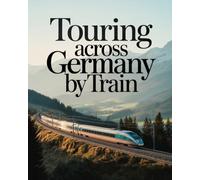 TOURING ACROSS GERMANY BY TRAIN: UPDATED SCENIC RAIL ROUTES, HISTORIC CITIES, ALPINE JOURNEYS AND CULTURAL EXPERIENCES ACROSS GERMANY