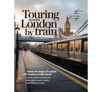 TOURING ACROSS LONDON BY TRAIN: Unlock the Magic of London with Seamless Train Travel: A Local’s Guide to Must-See Attractions, Secret Spots, and Efficient Routes