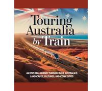 TOURING AUSTRALIA BY TRAIN: An Epic Rail Journey Through Australia’s Landscapes, Cultures, and Iconic Cities