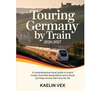 TOURING GERMANY BY TRAIN 2026-2027: A Comprehensive Travel Guide to Scenic Routes, Iconic Destinations And Cultural Journeys Across Germany by Rail