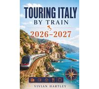 Touring Italy by Train 2026-2027: Rail Routes to Renaissance Cities, Coastal Escapes, Hidden Villages, Scenic Landscapes, and the Flavors of la Dolce Vita