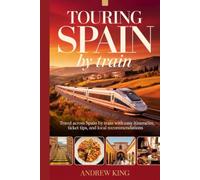 TOURING SPAIN BY TRAIN: Travel Across Spain by Train with Easy Itineraries, Ticket Tips, and Local Recommendations