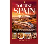 TOURING SPAIN BY TRAIN: Travel Across Spain by Train with Easy Itineraries, Ticket Tips, and Local Recommendations