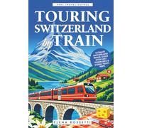 Touring Switzerland by Train: Ultimate Switzerland Travel Guide with Easy Itineraries & Scenic Train Trips (Real Travel Guides)