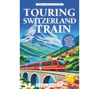 Touring Switzerland by Train: Ultimate Switzerland Travel Guide with Easy Itineraries & Scenic Train Trips (Real Travel Guides)