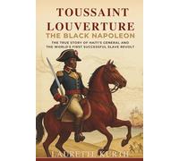 Toussaint Louverture: The Black Napoleon: The True Story of Haiti’s General and the World’s First Successful Slave Revolt