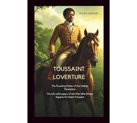 Toussaint Louverture: The Founding Father of the Haitian Revolution: The Life and Legacy of the Man Who Defied Empires for Haiti’s Freedom