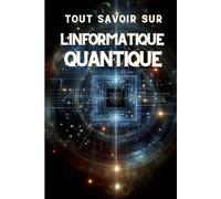 TOUT SAVOIR SUR L'INFORMATIQUE QUANTIQUE: Guide complet sur l'avenir de la technologie