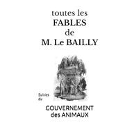 TOUTES les FABLES de M. Le Bailly: Suivies du GOUVERNEMENT des ANIMAUX4ème édition