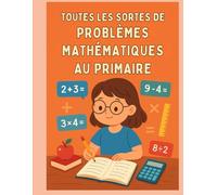 Toutes les sortes de problèmes mathématiques au primaire: Guide complet avec explications, exemples concrets et mini-exercices pour les élèves du primaire