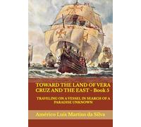 TOWARD THE LAND OF VERA CRUZ AND THE EAST - Book 5: TRAVELING ON A VESSEL IN SEARCH OF A PARADISE UNKNOWN (The Adventures of a Legendary Knight of the Order of Christ)