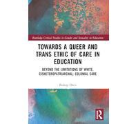 Towards a Queer and Trans Ethic of Care in Education: Beyond the Limitations of White, Cisheteropatriarchal, Colonial Care (Routledge Critical Studies in Gender and Sexuality in Education)