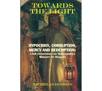 Towards The Light: Hypocrisy, Corruption; Mercy and Redemption: A full commentary on Shakespeare’s Measure For Measure (Shakespeare In Detail)