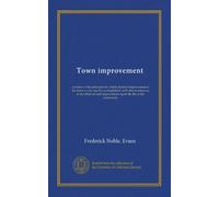 Town improvement: a review of the principles by which physical improvement in the town or city may be accomplished, with obsertvations as to the ... improvement upon the life of the community