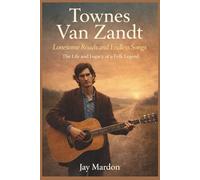 TOWNES VAN ZANDT: Lonesome Roads and Endless Songs: The Life and Legacy of a Folk Legend. A BIOGRAPHY