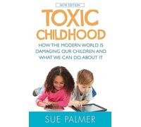 Toxic Childhood: How The Modern World Is Damaging Our Children And What We Can Do About It