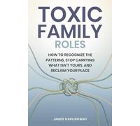 Toxic Family Roles: How to Recognize the Patterns Stop Carrying What Isn’t Yours, and Reclaim Your Place (Toxic Family Dynamics)