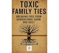Toxic Family Ties: Breaking Free from Generational Harm and Guilt (Escaping Toxicity: A Journey Through the Dark Side of Human Connections)