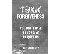 Toxic Forgiveness: You Don't Have to Forgive to Move On