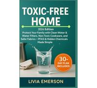 Toxic-Free Home: 2026 Edition: Protect Your Family with Clean Water & Water Filters, Non-Toxic Cookware, and Safer Fabrics - PFAS & Hidden Chemicals Made Simple