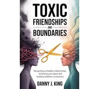 Toxic Friendships and Boundaries: Recognizing Unhealthy Relationships, Reclaiming Your Peace and Building Healthier Connections