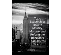 Toxic Leadership: How to Identify, Manage, and Reform the Behaviors That Destroy Teams