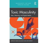 Toxic Masculinity: Men, Meaning, and Digital Media (Masculinity, Sex and Popular Culture)