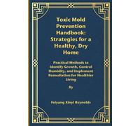 Toxic Mold Prevention Handbook: Strategies for a Healthy, Dry Home: Practical Methods to Identify Growth, Control Humidity, and Implement Remediation for Healthier Living