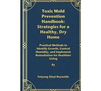 Toxic Mold Prevention Handbook: Strategies for a Healthy, Dry Home: Practical Methods to Identify Growth, Control Humidity, and Implement Remediation for Healthier Living